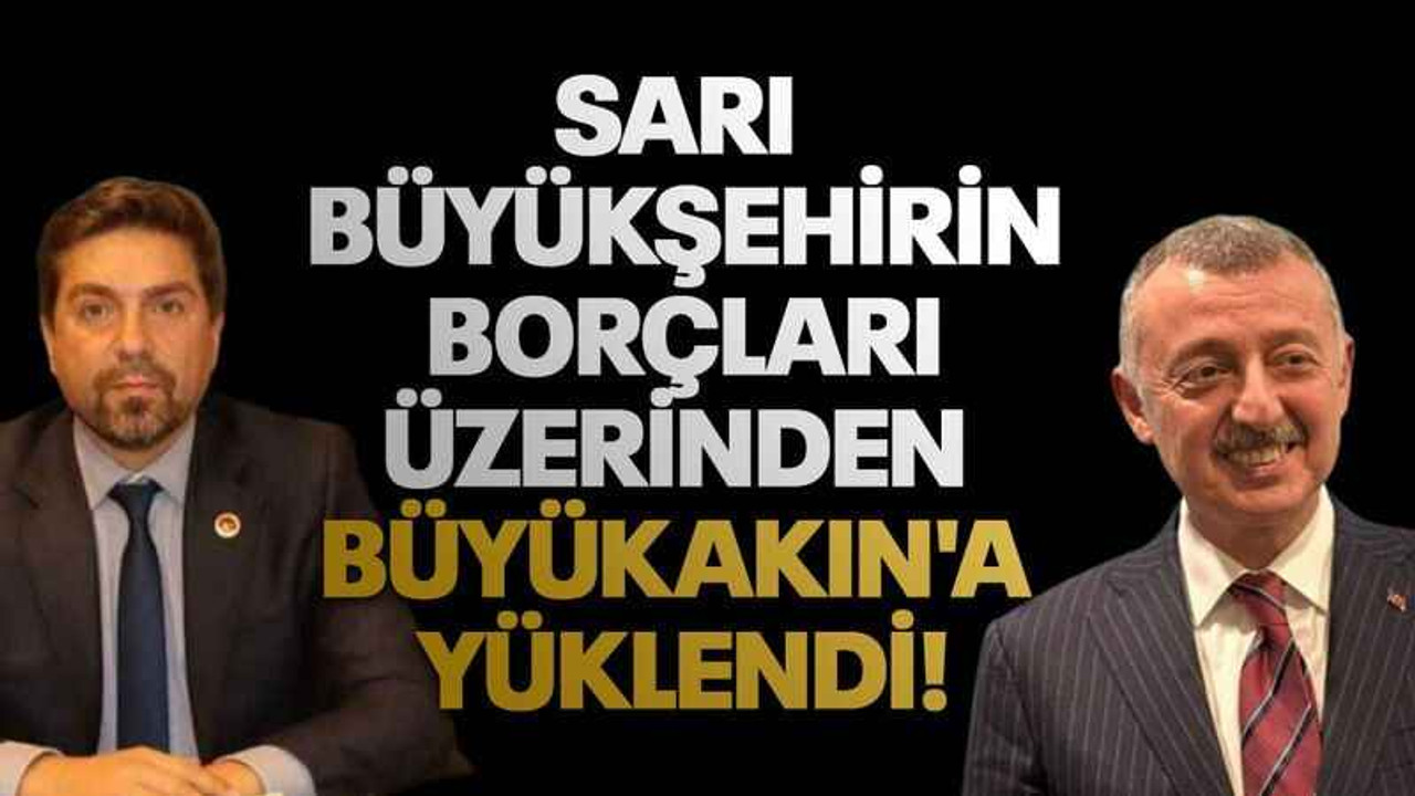 Sarı büyükşehirin borçları üzerinden Büyükakın'a yüklendi!